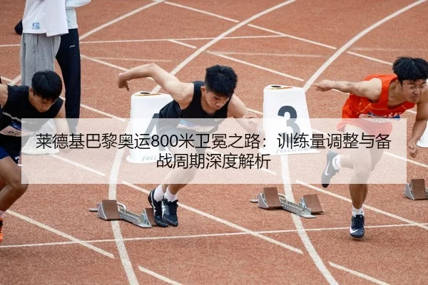 莱德基巴黎奥运800米卫冕之路：训练量调整与备战周期深度解析